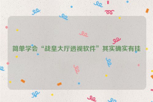 简单学会“战皇大厅透视软件”其实确实有挂