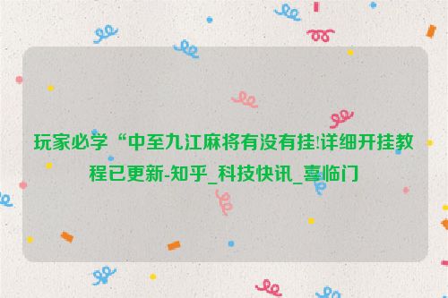 玩家必学“中至九江麻将有没有挂!详细开挂教程已更新-知乎_科技快讯_喜临门