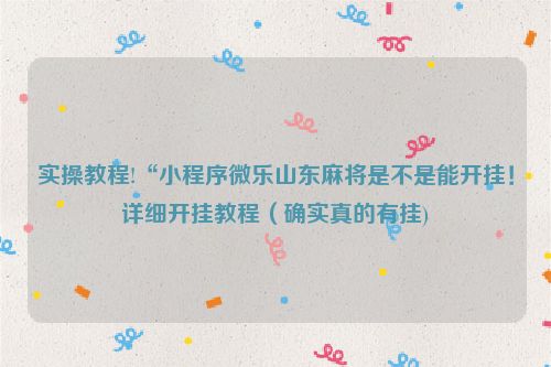 实操教程!“小程序微乐山东麻将是不是能开挂！详细开挂教程（确实真的有挂)