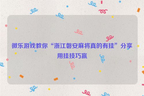 微乐游戏教你“浙江磐安麻将真的有挂”分享用挂技巧赢