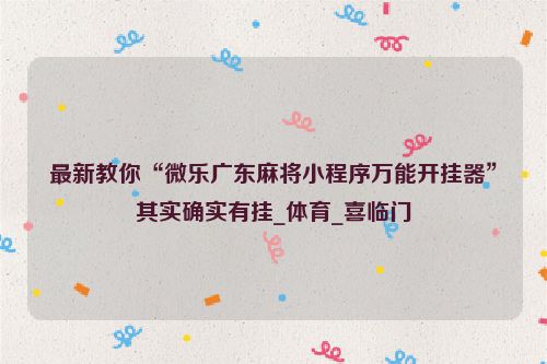 最新教你“微乐广东麻将小程序万能开挂器”其实确实有挂_体育_喜临门
