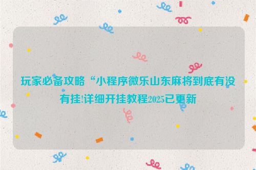 玩家必备攻略“小程序微乐山东麻将到底有没有挂!详细开挂教程2025已更新