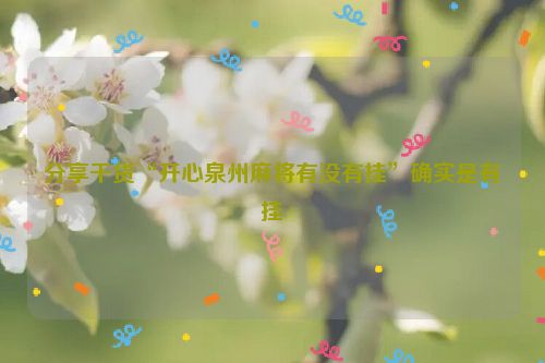 分享干货“开心泉州麻将有没有挂”确实是有挂
