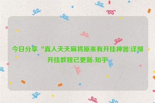今日分享“真人天天麻将原来有开挂神器!详细开挂教程已更新-知乎
