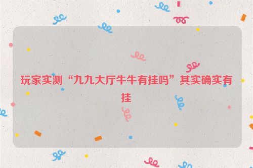 玩家实测“九九大厅牛牛有挂吗”其实确实有挂