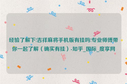 经验了解下!吉祥麻将手机版有挂吗!专业师傅带你一起了解（确实有挂）-知乎_国际_度享网