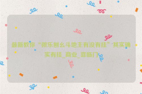 最新教你“微乐刨幺斗地主有没有挂”其实确实有挂_商业_喜临门