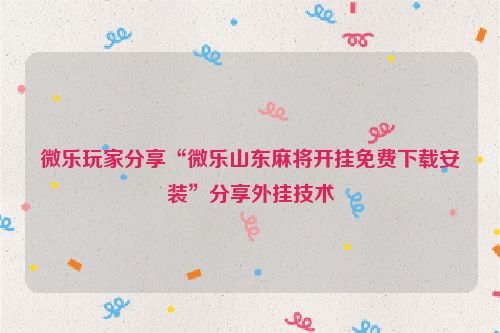 微乐玩家分享“微乐山东麻将开挂免费下载安装”分享外挂技术