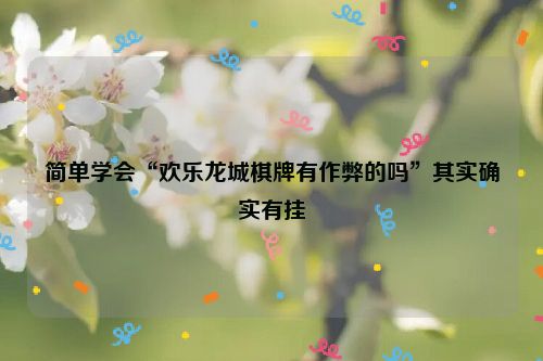 简单学会“欢乐龙城棋牌有作弊的吗”其实确实有挂