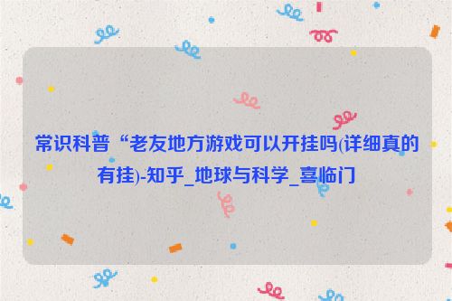 常识科普“老友地方游戏可以开挂吗(详细真的有挂)-知乎_地球与科学_喜临门