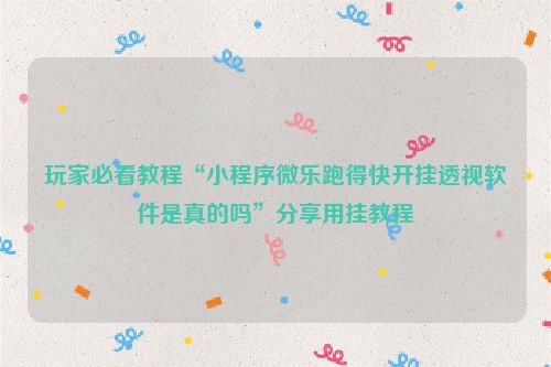 玩家必看教程“小程序微乐跑得快开挂透视软件是真的吗”分享用挂教程