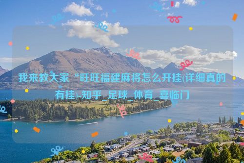 我来教大家“旺旺福建麻将怎么开挂(详细真的有挂)-知乎_足球_体育_喜临门