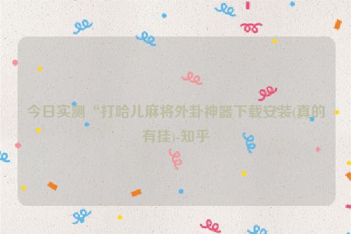 今日实测“打哈儿麻将外卦神器下载安装(真的有挂)-知乎