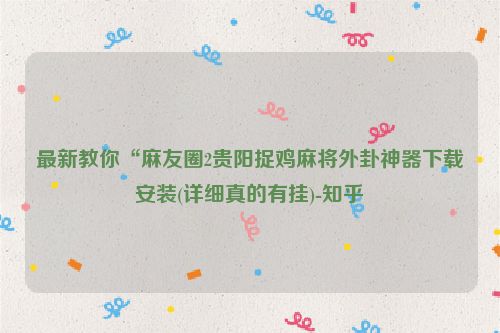 最新教你“麻友圈2贵阳捉鸡麻将外卦神器下载安装(详细真的有挂)-知乎