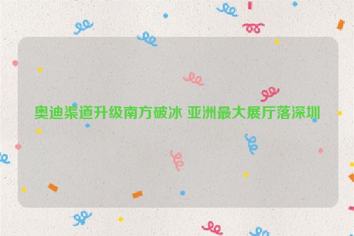 奥迪渠道升级南方破冰 亚洲最大展厅落深圳