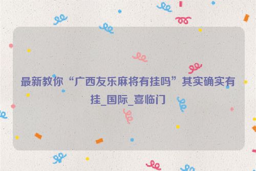 最新教你“广西友乐麻将有挂吗”其实确实有挂_国际_喜临门