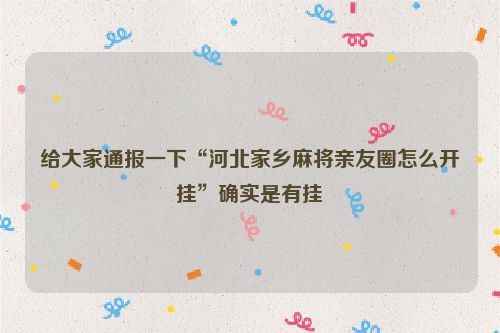 给大家通报一下“河北家乡麻将亲友圈怎么开挂”确实是有挂