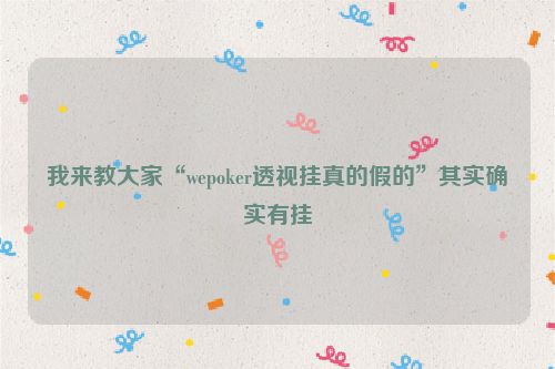 我来教大家“wepoker透视挂真的假的”其实确实有挂