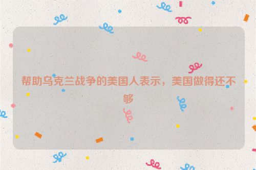 帮助乌克兰战争的美国人表示，美国做得还不够