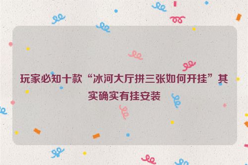 玩家必知十款“冰河大厅拼三张如何开挂”其实确实有挂安装