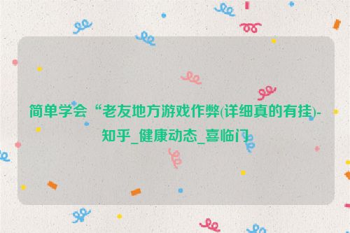 简单学会“老友地方游戏作弊(详细真的有挂)-知乎_健康动态_喜临门