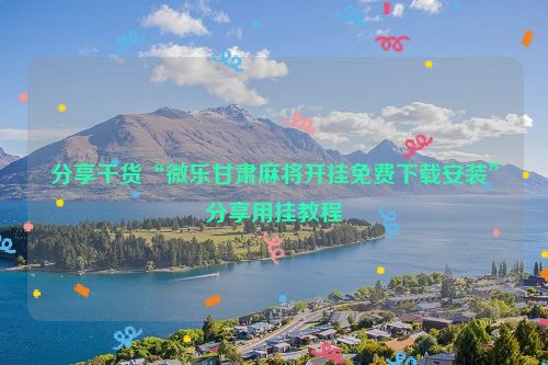 分享干货“微乐甘肃麻将开挂免费下载安装”分享用挂教程