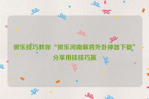 微乐技巧教你“微乐河南麻将外卦神器下载”分享用挂技巧赢