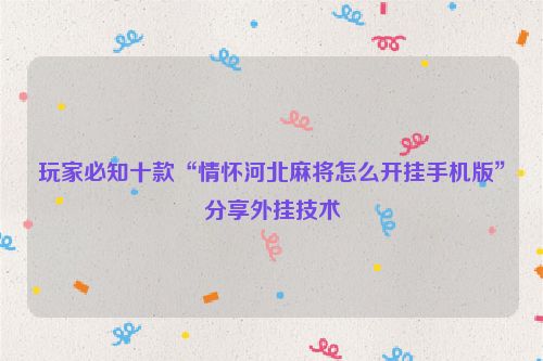 玩家必知十款“情怀河北麻将怎么开挂手机版”分享外挂技术