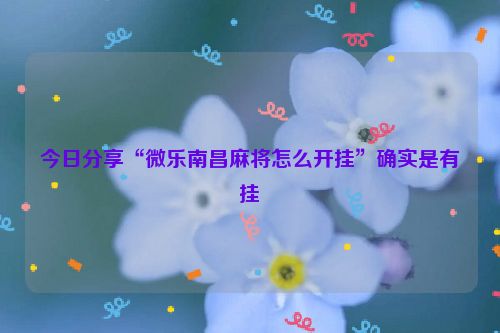 今日分享“微乐南昌麻将怎么开挂”确实是有挂