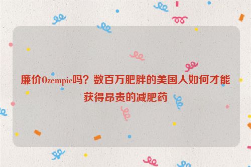 廉价Ozempic吗？数百万肥胖的美国人如何才能获得昂贵的减肥药