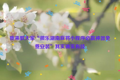 我来教大家“微乐湖南麻将小程序必赢神器免费安装”其实确实有挂