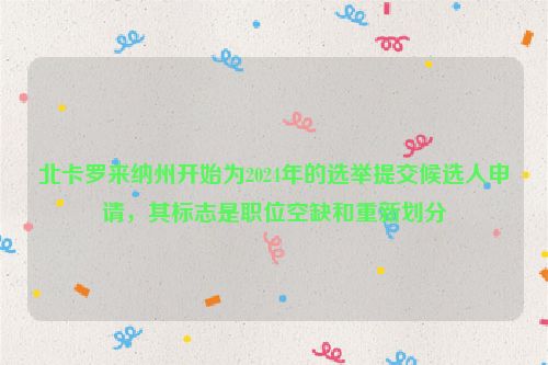 北卡罗来纳州开始为2024年的选举提交候选人申请，其标志是职位空缺和重新划分