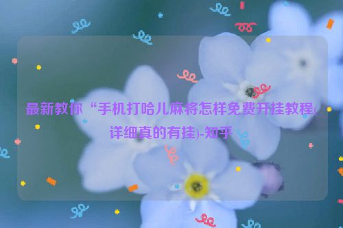 最新教你“手机打哈儿麻将怎样免费开挂教程(详细真的有挂)-知乎