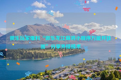 微乐玩家爆料“微乐龙江麻将小程序万能开挂器”分享外挂技术