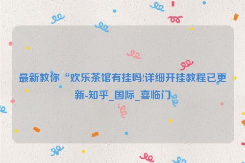 最新教你“欢乐茶馆有挂吗!详细开挂教程已更新-知乎_国际_喜临门