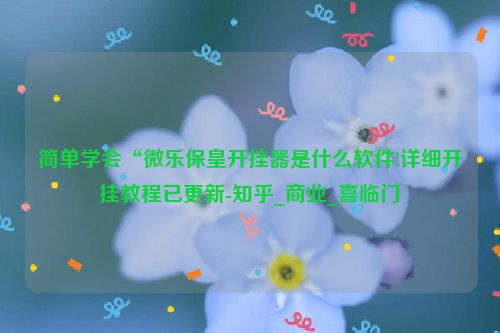 简单学会“微乐保皇开挂器是什么软件!详细开挂教程已更新-知乎_商业_喜临门