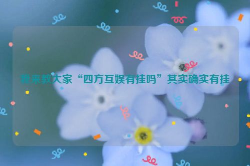 我来教大家“四方互娱有挂吗”其实确实有挂