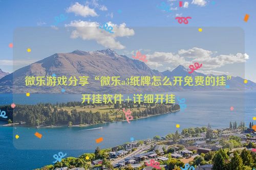 微乐游戏分享“微乐a3纸牌怎么开免费的挂”开挂软件+详细开挂
