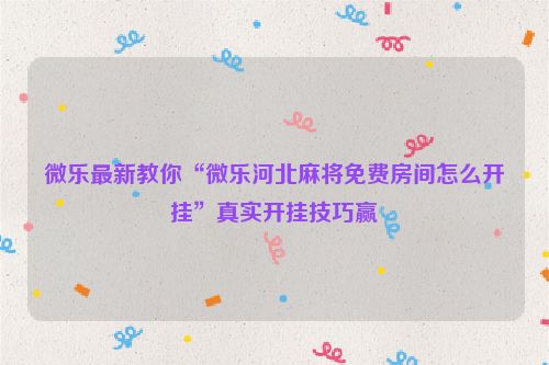 微乐最新教你“微乐河北麻将免费房间怎么开挂”真实开挂技巧赢