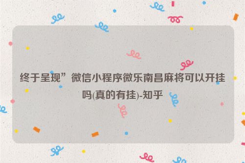 终于呈现”微信小程序微乐南昌麻将可以开挂吗(真的有挂)-知乎