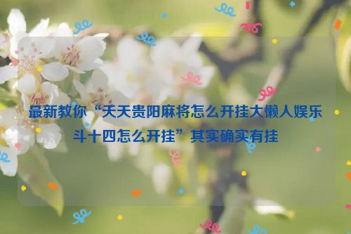 最新教你“天天贵阳麻将怎么开挂大懒人娱乐斗十四怎么开挂”其实确实有挂