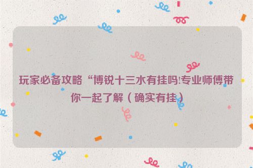 玩家必备攻略“博锐十三水有挂吗!专业师傅带你一起了解（确实有挂）