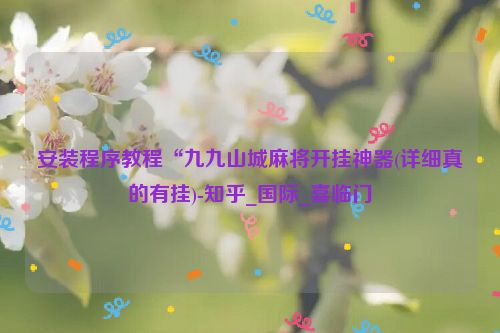 安装程序教程“九九山城麻将开挂神器(详细真的有挂)-知乎_国际_喜临门