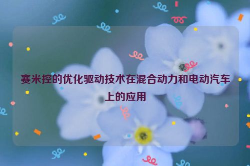 赛米控的优化驱动技术在混合动力和电动汽车上的应用
