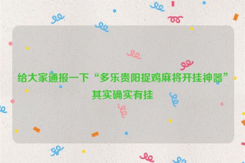 给大家通报一下“多乐贵阳捉鸡麻将开挂神器”其实确实有挂