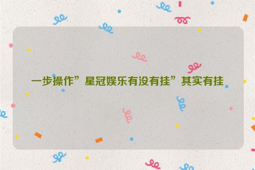 一步操作”星冠娱乐有没有挂”其实有挂