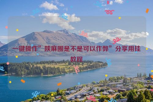 一键操作”陕麻圈是不是可以作弊”分享用挂教程