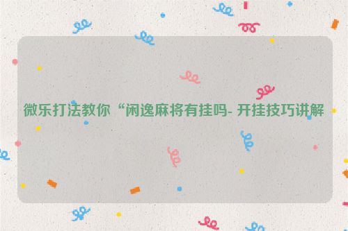 微乐打法教你“闲逸麻将有挂吗- 开挂技巧讲解