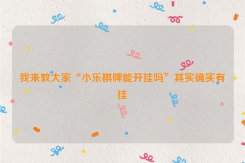 我来教大家“小乐棋牌能开挂吗”其实确实有挂