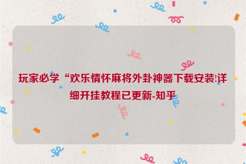 玩家必学“欢乐情怀麻将外卦神器下载安装!详细开挂教程已更新-知乎